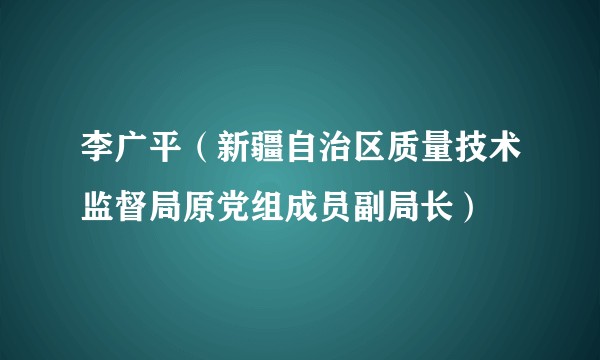 李广平(新疆自治区质量技术监督局原党组成员副局长)