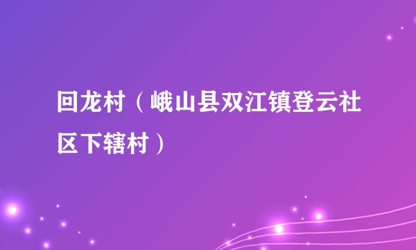 回龙村(峨山县双江镇登云社区下辖村)