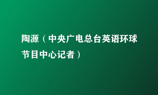 陶源(中央广电总台英语环球节目中心记者)