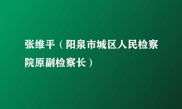 张维平（阳泉市城区人民检察院原副检察长）
