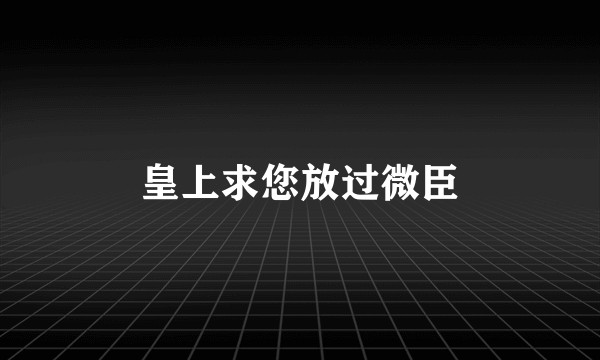 皇上求您放过微臣