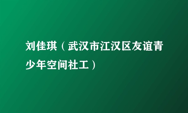 刘佳琪（武汉市江汉区友谊青少年空间社工）