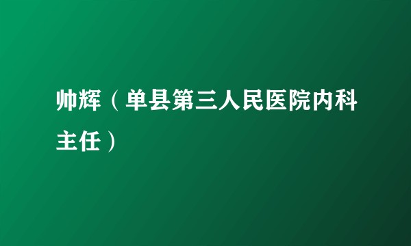 帅辉（单县第三人民医院内科主任）