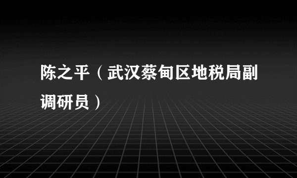 陈之平（武汉蔡甸区地税局副调研员）
