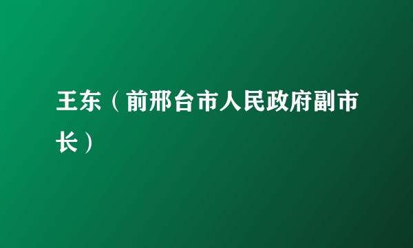 王东（前邢台市人民政府副市长）