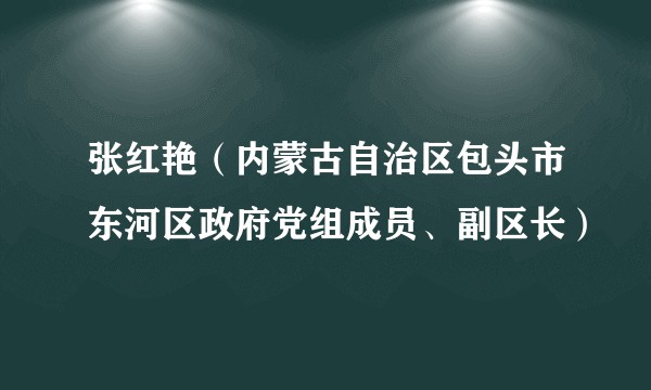张红艳(内蒙古自治区包头市东河区政府党组成员、副区长)