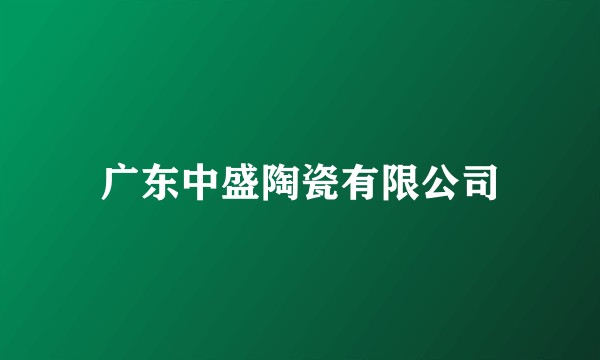 广东中盛陶瓷有限公司