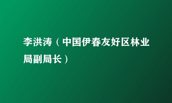 李洪涛(中国伊春友好区林业局副局长)