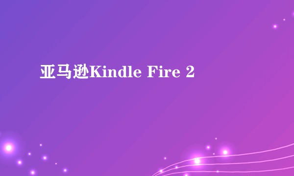 亚马逊Kindle Fire 2