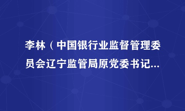 李林(中国银行业监督管理委员会辽宁监管局原党委书记、局长)