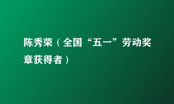 陈秀荣（全国“五一”劳动奖章获得者）
