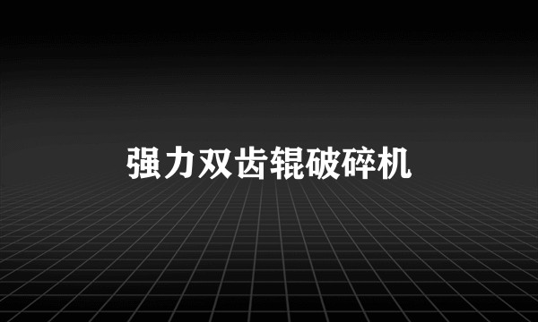 强力双齿辊破碎机