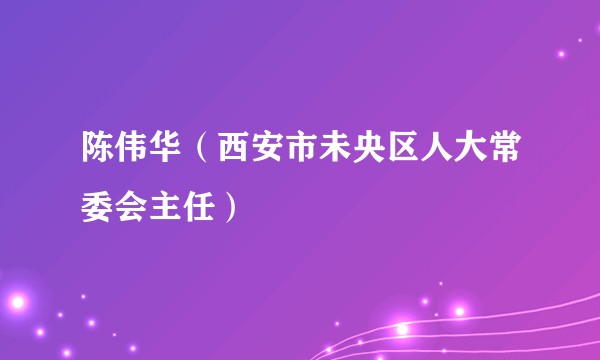 陈伟华（西安市未央区人大常委会主任）