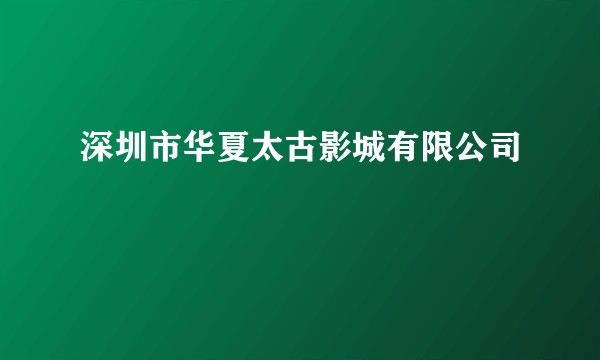 深圳市华夏太古影城有限公司