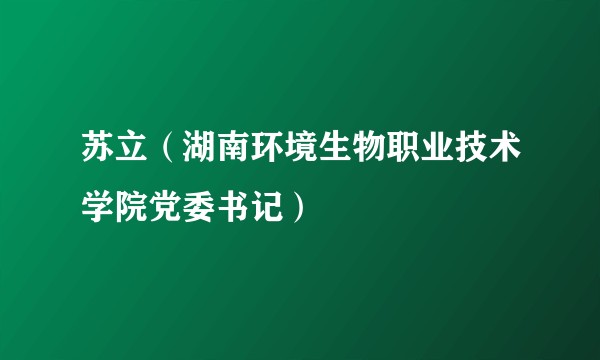 苏立(湖南环境生物职业技术学院党委书记)