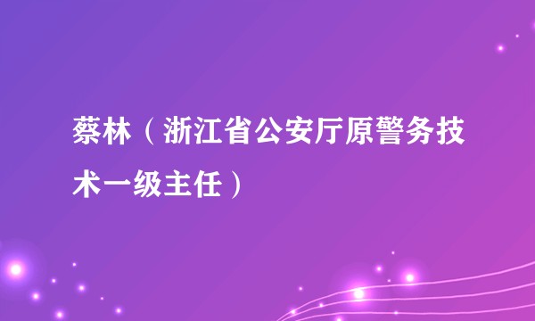 蔡林（浙江省公安厅原警务技术一级主任）