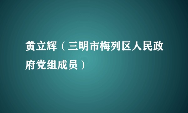 黄立辉(三明市梅列区人民政府党组成员)