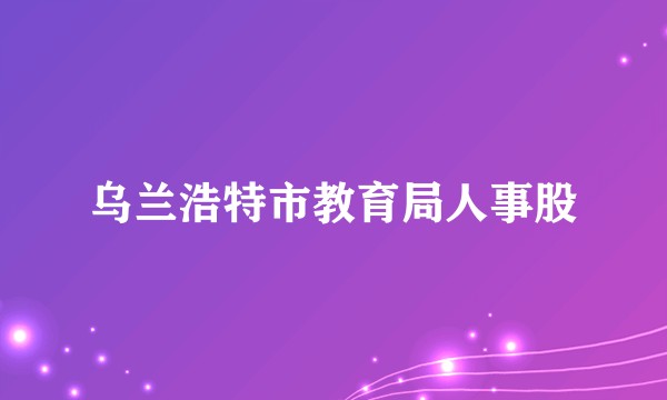 乌兰浩特市教育局人事股