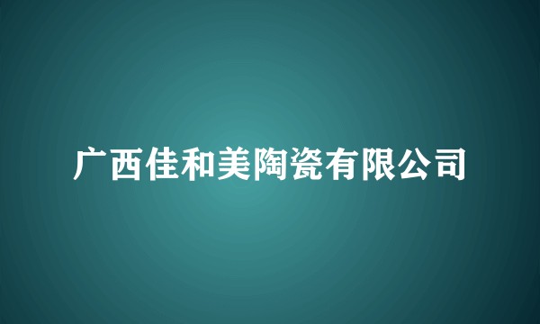 广西佳和美陶瓷有限公司