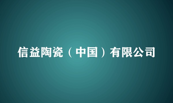 信益陶瓷(中国)有限公司