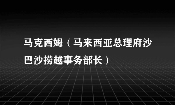 马克西姆（马来西亚总理府沙巴沙捞越事务部长）