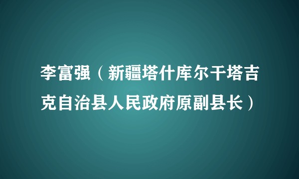 李富强（新疆塔什库尔干塔吉克自治县人民政府原副县长）