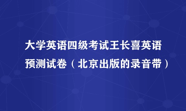 大学英语四级考试王长喜英语预测试卷（北京出版的录音带）