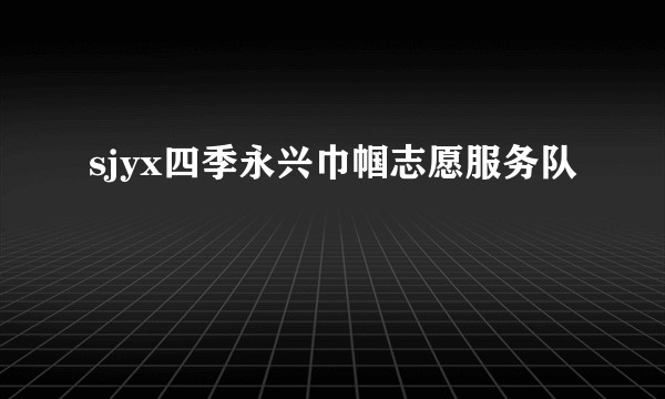 sjyx四季永兴巾帼志愿服务队