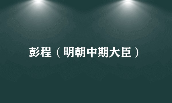 彭程（明朝中期大臣）