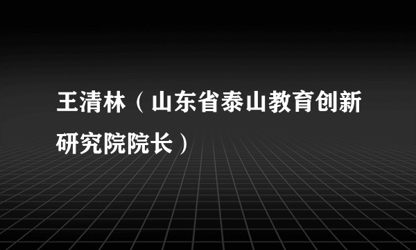 王清林（山东省泰山教育创新研究院院长）