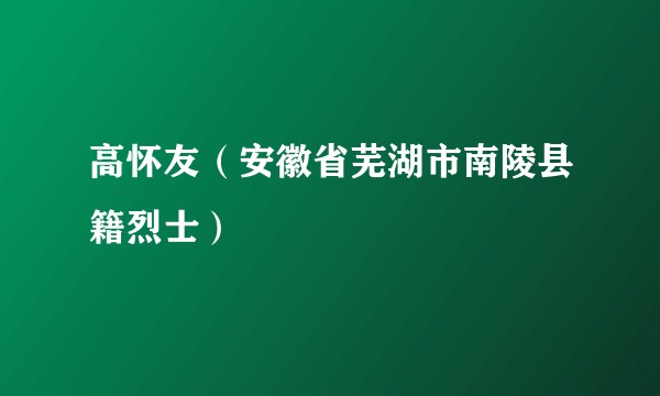 高怀友（安徽省芜湖市南陵县籍烈士）