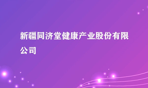新疆同济堂健康产业股份有限公司