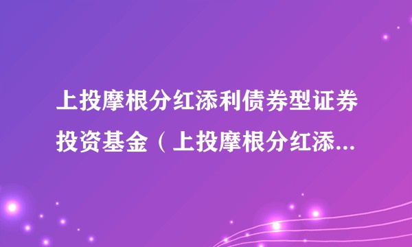 上投摩根分红添利债券型证券投资基金（上投摩根分红添利债券A）