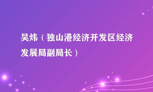 吴炜（独山港经济开发区经济发展局副局长）