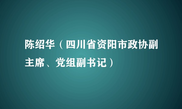 陈绍华(四川省资阳市政协副主席、党组副书记)