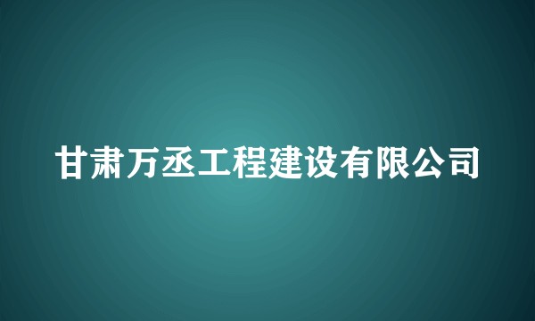 甘肃万丞工程建设有限公司