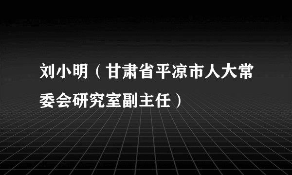 刘小明（甘肃省平凉市人大常委会研究室副主任）