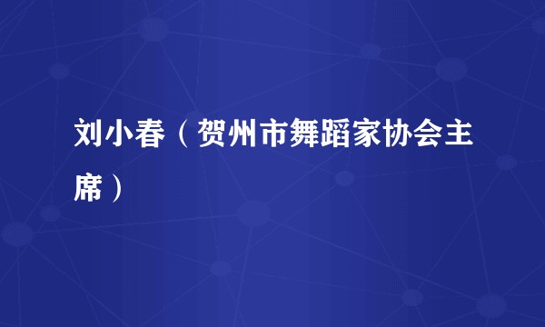 刘小春(贺州市舞蹈家协会主席)