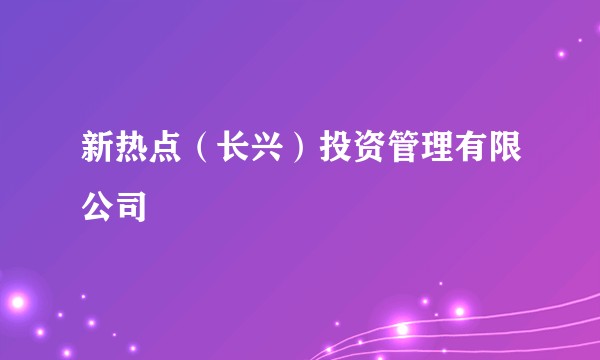 新热点(长兴)投资管理有限公司