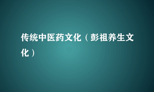 传统中医药文化（彭祖养生文化）