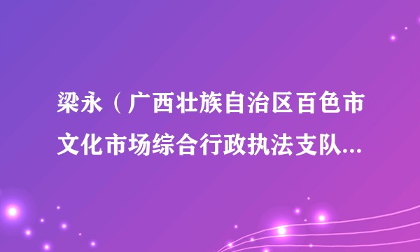 梁永(广西壮族自治区百色市文化市场综合行政执法支队支队长)