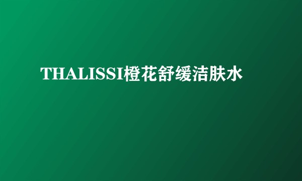 THALISSI橙花舒缓洁肤水
