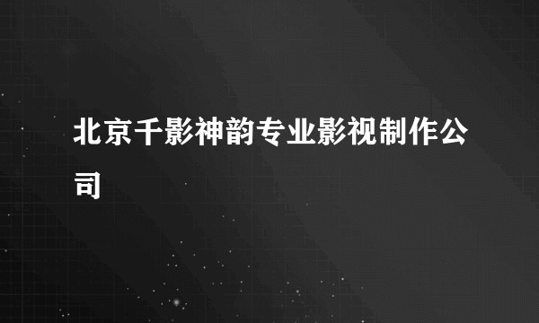 北京千影神韵专业影视制作公司