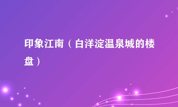 印象江南（白洋淀温泉城的楼盘）