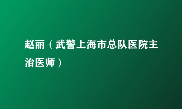 赵丽(武警上海市总队医院主治医师)