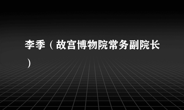 李季（故宫博物院常务副院长）