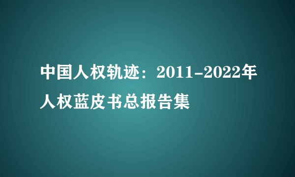 中国人权轨迹：2011-2022年人权蓝皮书总报告集
