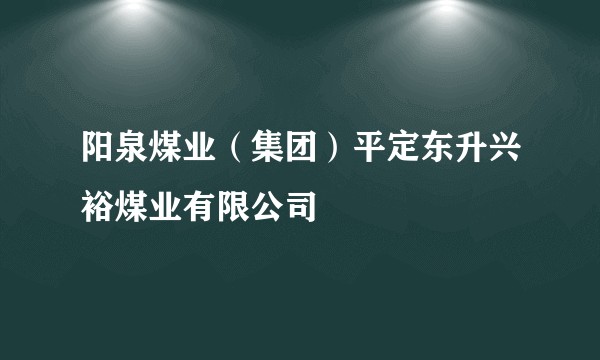 阳泉煤业（集团）平定东升兴裕煤业有限公司