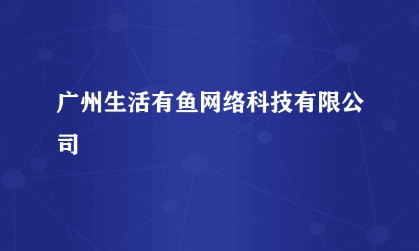 广州生活有鱼网络科技有限公司