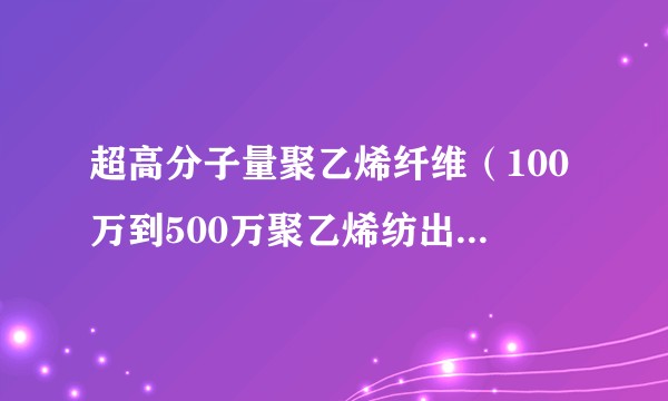超高分子量聚乙烯纤维（100万到500万聚乙烯纺出的纤维）